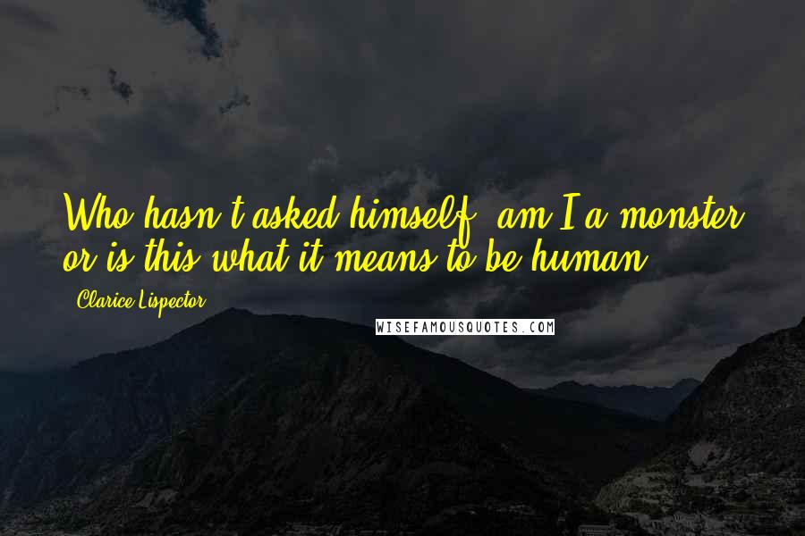Clarice Lispector Quotes: Who hasn't asked himself, am I a monster or is this what it means to be human?
