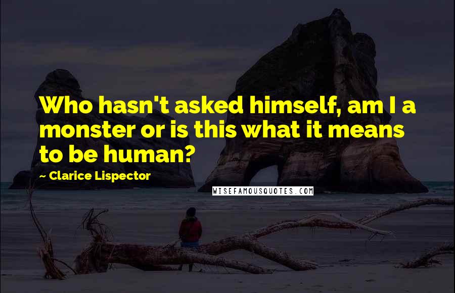 Clarice Lispector Quotes: Who hasn't asked himself, am I a monster or is this what it means to be human?