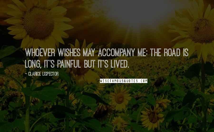 Clarice Lispector Quotes: Whoever wishes may accompany me: the road is long, it's painful but it's lived.