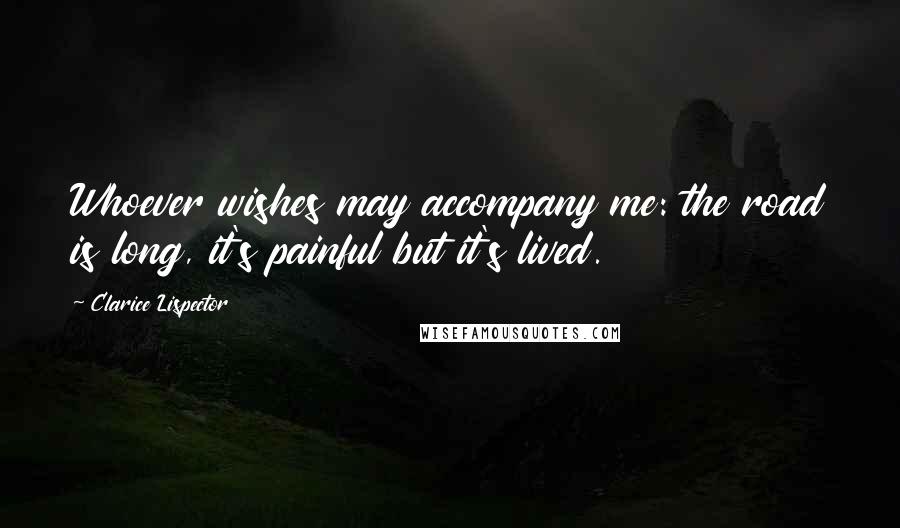 Clarice Lispector Quotes: Whoever wishes may accompany me: the road is long, it's painful but it's lived.
