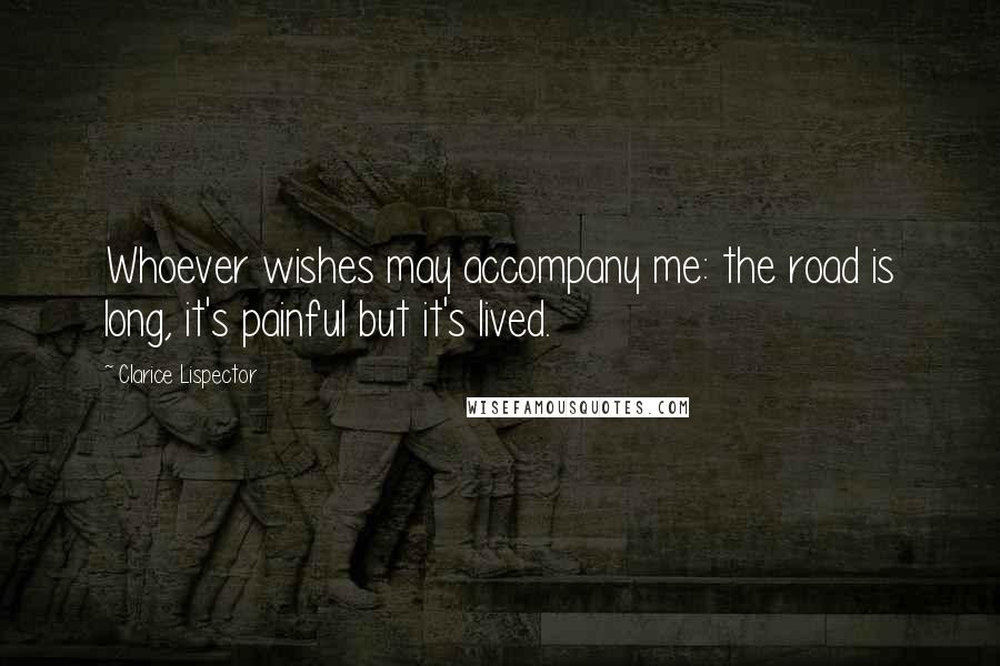 Clarice Lispector Quotes: Whoever wishes may accompany me: the road is long, it's painful but it's lived.