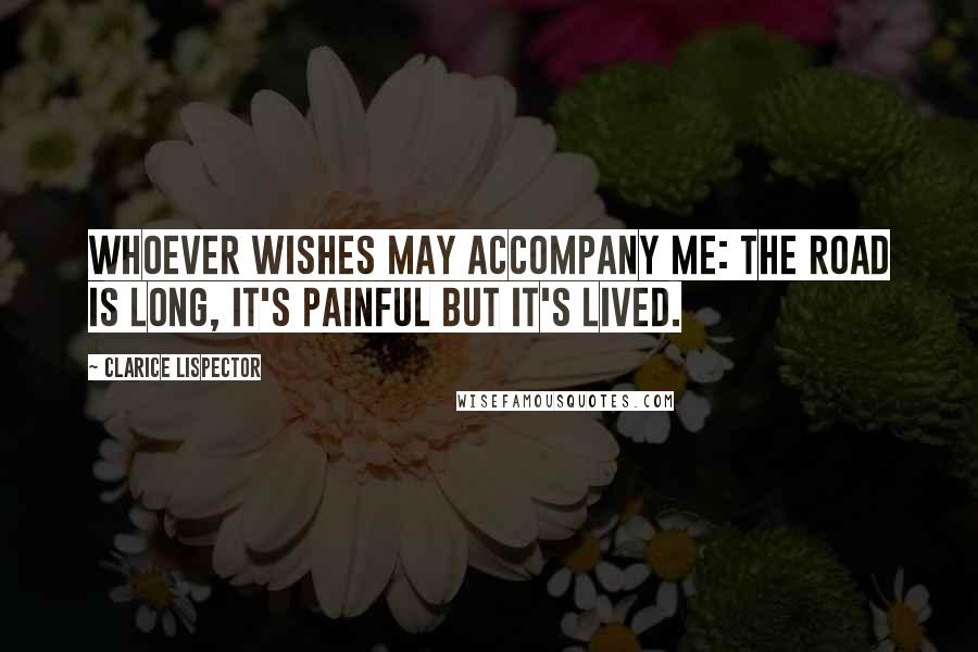 Clarice Lispector Quotes: Whoever wishes may accompany me: the road is long, it's painful but it's lived.
