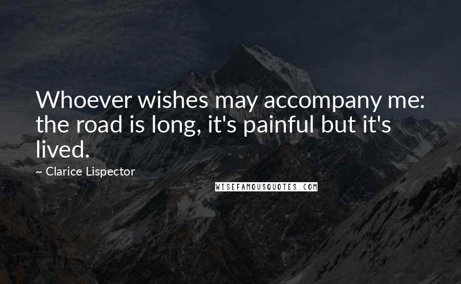 Clarice Lispector Quotes: Whoever wishes may accompany me: the road is long, it's painful but it's lived.