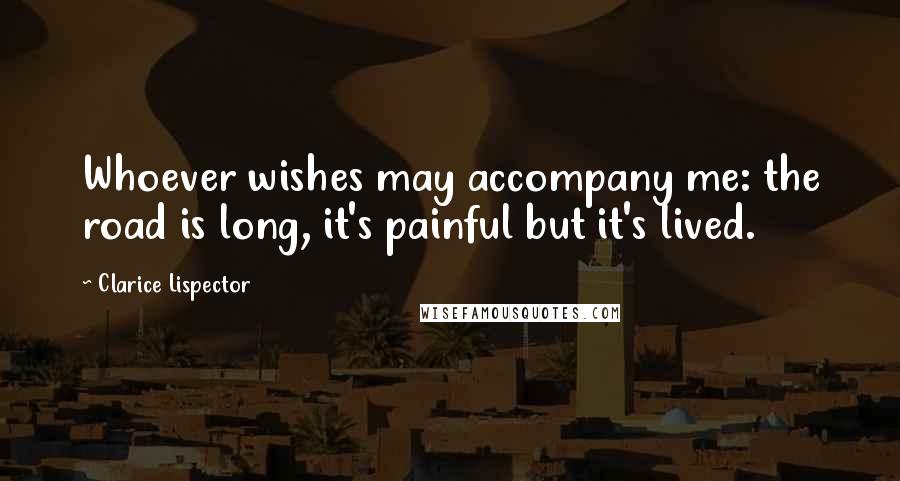 Clarice Lispector Quotes: Whoever wishes may accompany me: the road is long, it's painful but it's lived.