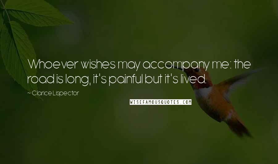 Clarice Lispector Quotes: Whoever wishes may accompany me: the road is long, it's painful but it's lived.