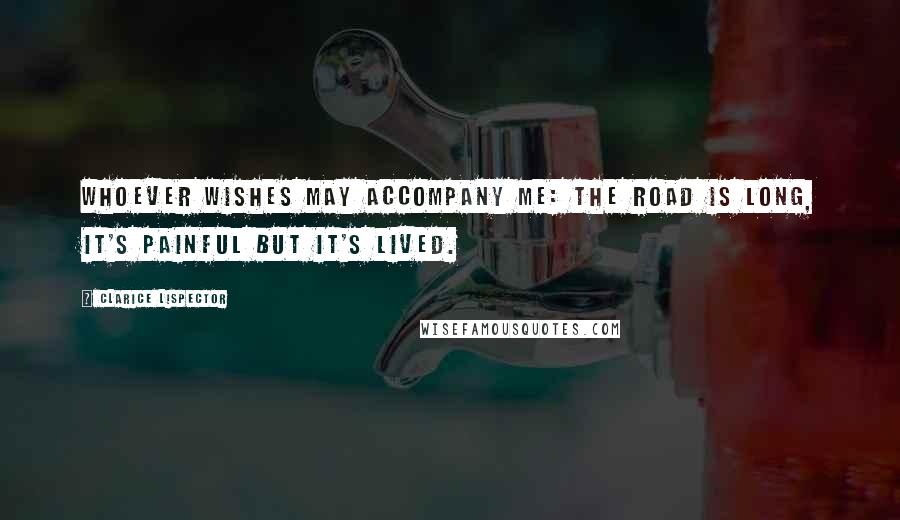 Clarice Lispector Quotes: Whoever wishes may accompany me: the road is long, it's painful but it's lived.