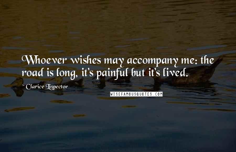 Clarice Lispector Quotes: Whoever wishes may accompany me: the road is long, it's painful but it's lived.