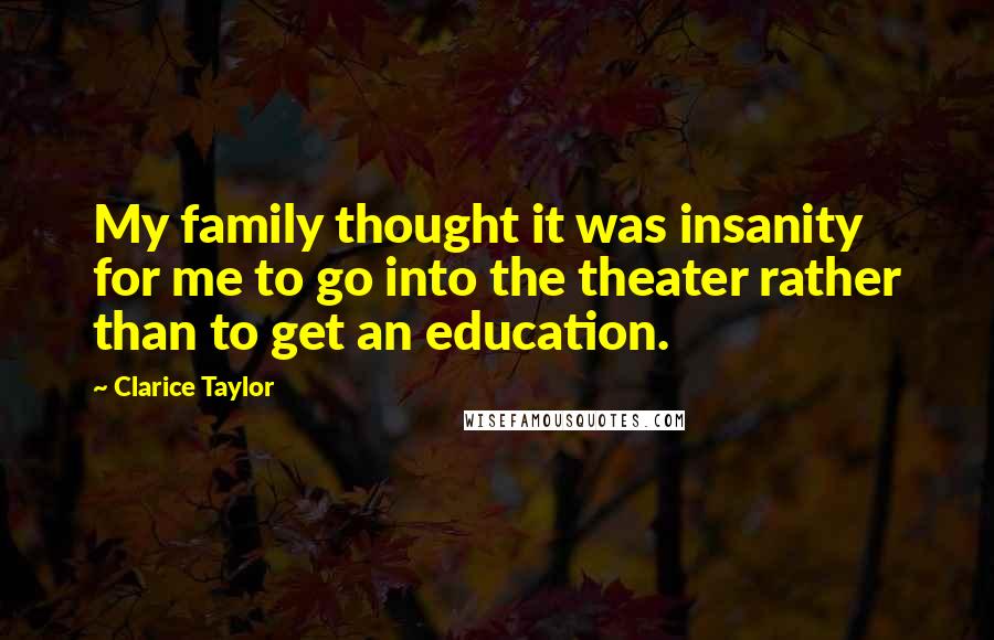 Clarice Taylor Quotes: My family thought it was insanity for me to go into the theater rather than to get an education.