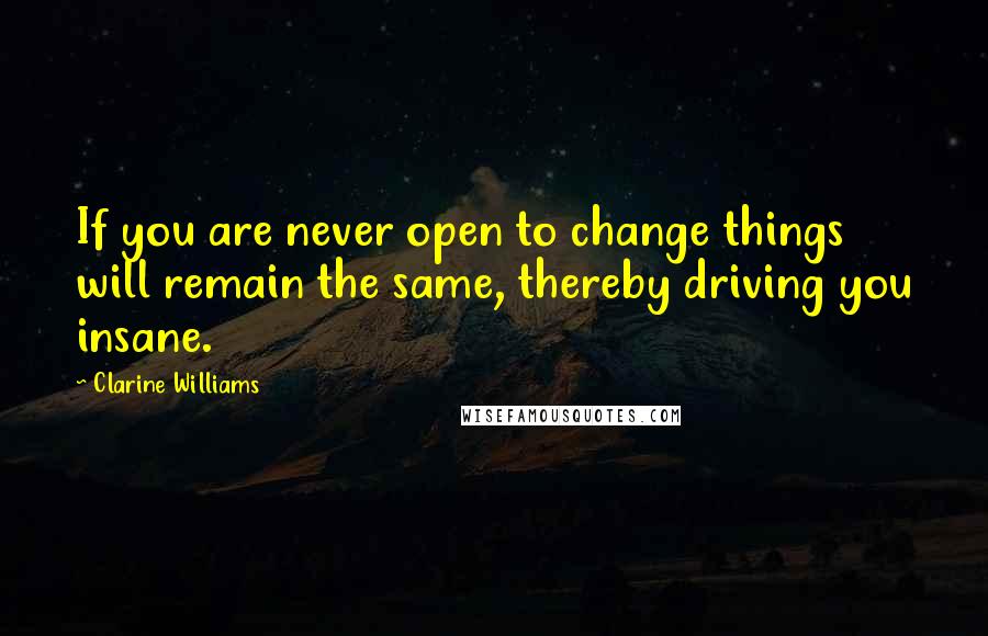 Clarine Williams Quotes: If you are never open to change things will remain the same, thereby driving you insane.