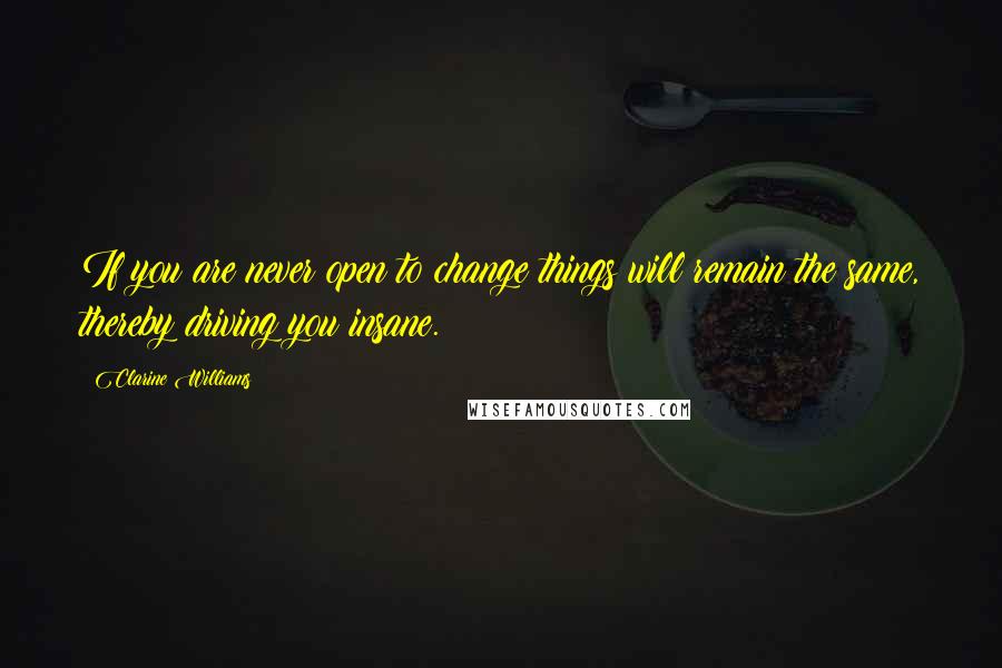 Clarine Williams Quotes: If you are never open to change things will remain the same, thereby driving you insane.