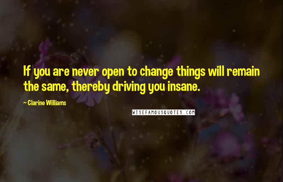 Clarine Williams Quotes: If you are never open to change things will remain the same, thereby driving you insane.