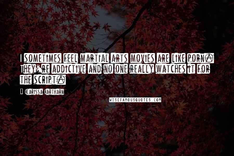 Clarissa Cartharn Quotes: I sometimes feel martial arts movies are like porn. They're addictive and no one really watches it for the script.