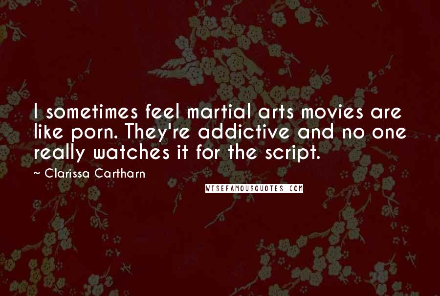 Clarissa Cartharn Quotes: I sometimes feel martial arts movies are like porn. They're addictive and no one really watches it for the script.
