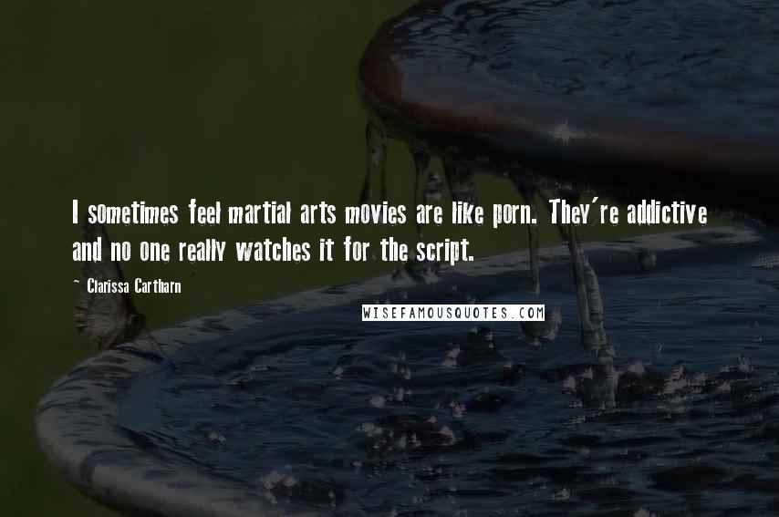 Clarissa Cartharn Quotes: I sometimes feel martial arts movies are like porn. They're addictive and no one really watches it for the script.