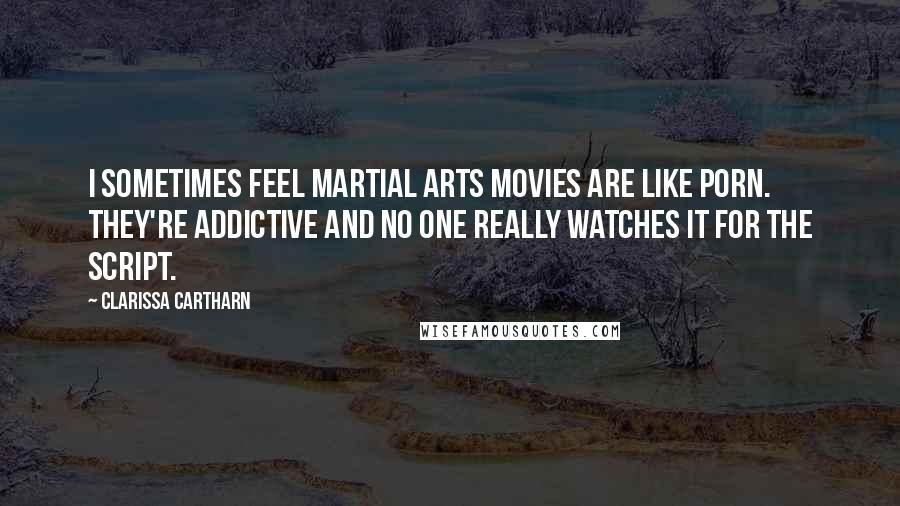 Clarissa Cartharn Quotes: I sometimes feel martial arts movies are like porn. They're addictive and no one really watches it for the script.