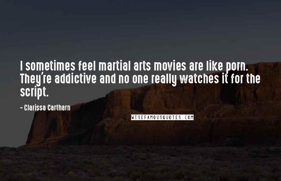 Clarissa Cartharn Quotes: I sometimes feel martial arts movies are like porn. They're addictive and no one really watches it for the script.