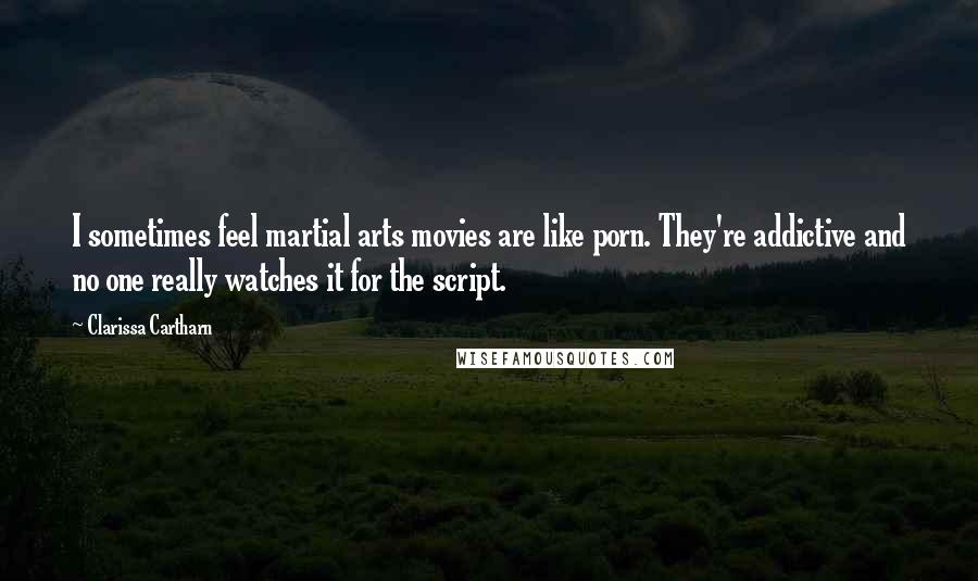 Clarissa Cartharn Quotes: I sometimes feel martial arts movies are like porn. They're addictive and no one really watches it for the script.