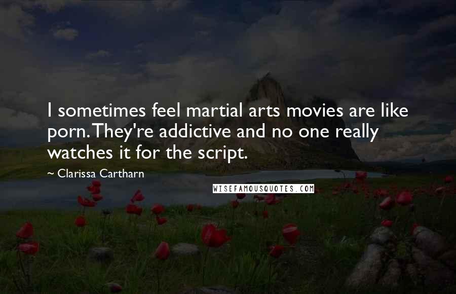 Clarissa Cartharn Quotes: I sometimes feel martial arts movies are like porn. They're addictive and no one really watches it for the script.