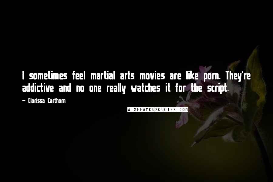 Clarissa Cartharn Quotes: I sometimes feel martial arts movies are like porn. They're addictive and no one really watches it for the script.