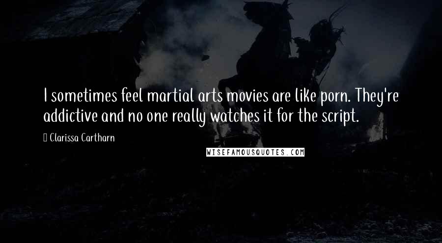 Clarissa Cartharn Quotes: I sometimes feel martial arts movies are like porn. They're addictive and no one really watches it for the script.