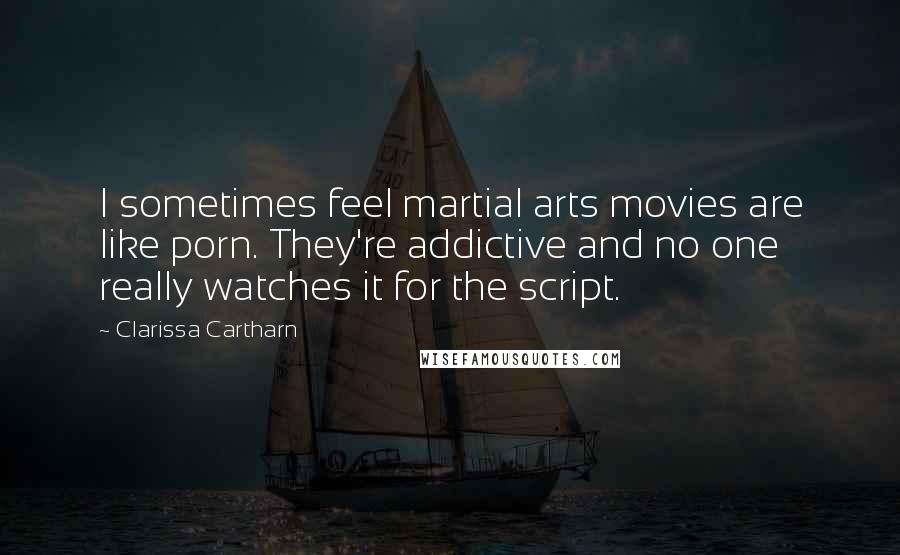 Clarissa Cartharn Quotes: I sometimes feel martial arts movies are like porn. They're addictive and no one really watches it for the script.