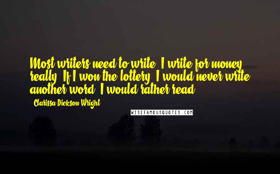 Clarissa Dickson Wright Quotes: Most writers need to write. I write for money, really. If I won the lottery, I would never write another word. I would rather read.