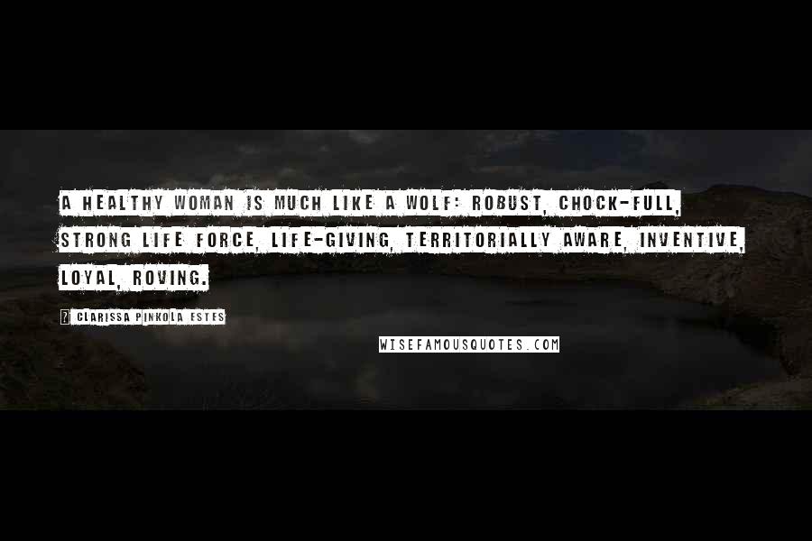 Clarissa Pinkola Estes Quotes: A healthy woman is much like a wolf: robust, chock-full, strong life force, life-giving, territorially aware, inventive, loyal, roving.