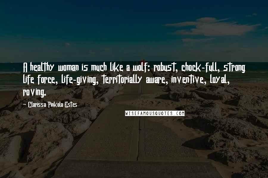 Clarissa Pinkola Estes Quotes: A healthy woman is much like a wolf: robust, chock-full, strong life force, life-giving, territorially aware, inventive, loyal, roving.