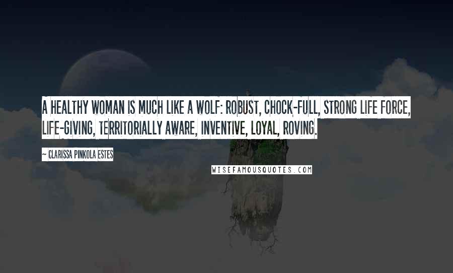 Clarissa Pinkola Estes Quotes: A healthy woman is much like a wolf: robust, chock-full, strong life force, life-giving, territorially aware, inventive, loyal, roving.