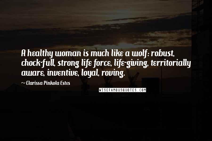 Clarissa Pinkola Estes Quotes: A healthy woman is much like a wolf: robust, chock-full, strong life force, life-giving, territorially aware, inventive, loyal, roving.