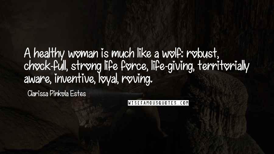 Clarissa Pinkola Estes Quotes: A healthy woman is much like a wolf: robust, chock-full, strong life force, life-giving, territorially aware, inventive, loyal, roving.