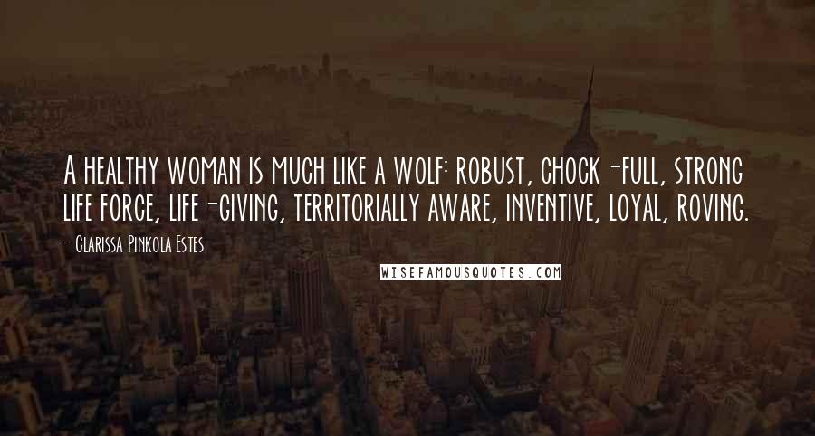 Clarissa Pinkola Estes Quotes: A healthy woman is much like a wolf: robust, chock-full, strong life force, life-giving, territorially aware, inventive, loyal, roving.