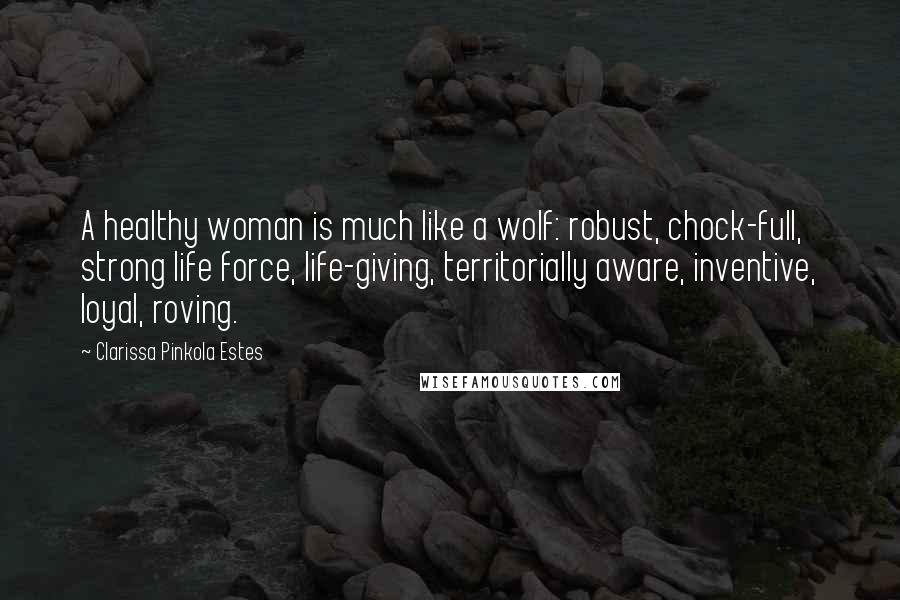 Clarissa Pinkola Estes Quotes: A healthy woman is much like a wolf: robust, chock-full, strong life force, life-giving, territorially aware, inventive, loyal, roving.