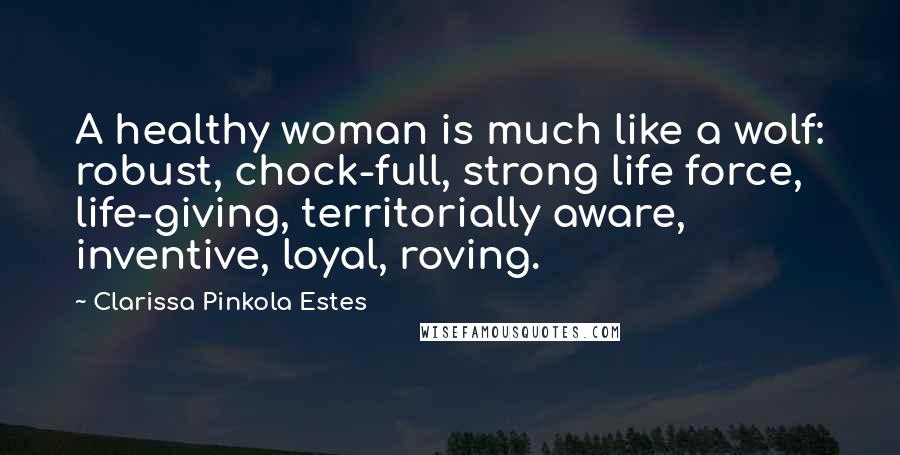 Clarissa Pinkola Estes Quotes: A healthy woman is much like a wolf: robust, chock-full, strong life force, life-giving, territorially aware, inventive, loyal, roving.