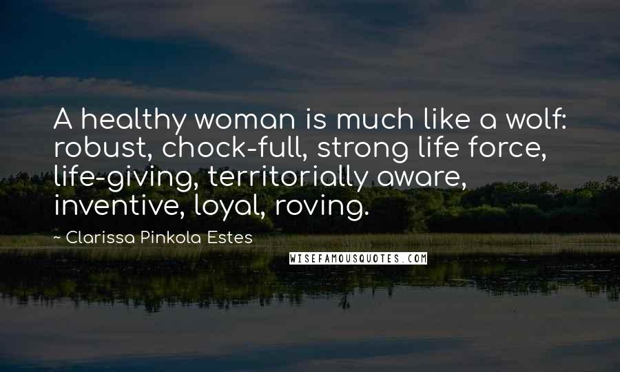 Clarissa Pinkola Estes Quotes: A healthy woman is much like a wolf: robust, chock-full, strong life force, life-giving, territorially aware, inventive, loyal, roving.