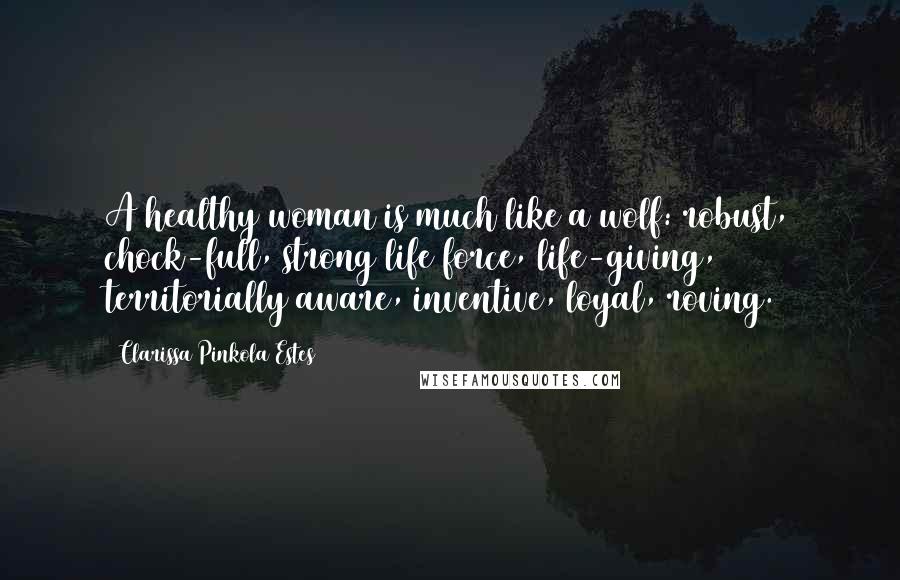 Clarissa Pinkola Estes Quotes: A healthy woman is much like a wolf: robust, chock-full, strong life force, life-giving, territorially aware, inventive, loyal, roving.