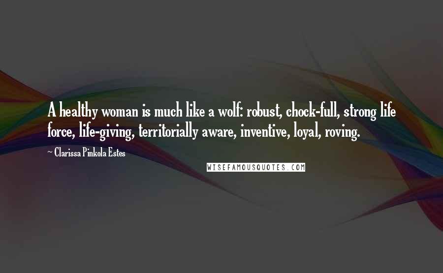 Clarissa Pinkola Estes Quotes: A healthy woman is much like a wolf: robust, chock-full, strong life force, life-giving, territorially aware, inventive, loyal, roving.