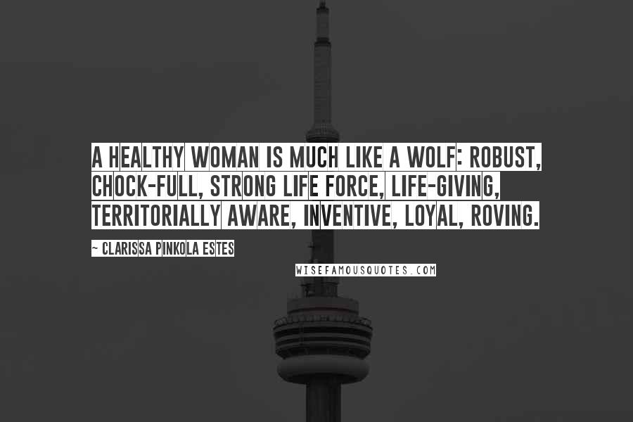 Clarissa Pinkola Estes Quotes: A healthy woman is much like a wolf: robust, chock-full, strong life force, life-giving, territorially aware, inventive, loyal, roving.