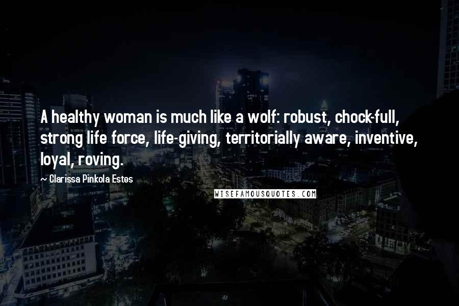 Clarissa Pinkola Estes Quotes: A healthy woman is much like a wolf: robust, chock-full, strong life force, life-giving, territorially aware, inventive, loyal, roving.