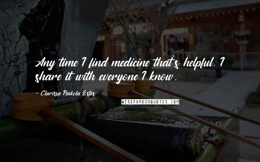 Clarissa Pinkola Estes Quotes: Any time I find medicine that's helpful, I share it with everyone I know.