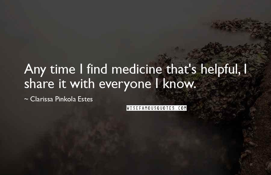 Clarissa Pinkola Estes Quotes: Any time I find medicine that's helpful, I share it with everyone I know.