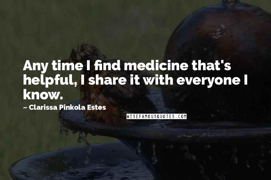 Clarissa Pinkola Estes Quotes: Any time I find medicine that's helpful, I share it with everyone I know.