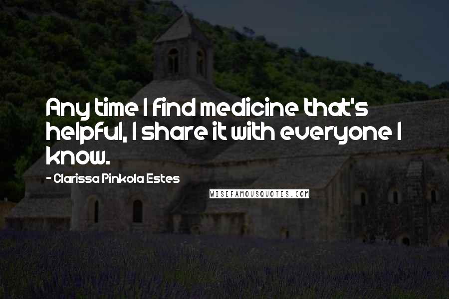 Clarissa Pinkola Estes Quotes: Any time I find medicine that's helpful, I share it with everyone I know.