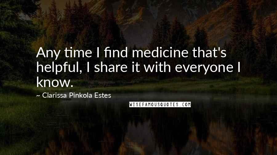 Clarissa Pinkola Estes Quotes: Any time I find medicine that's helpful, I share it with everyone I know.