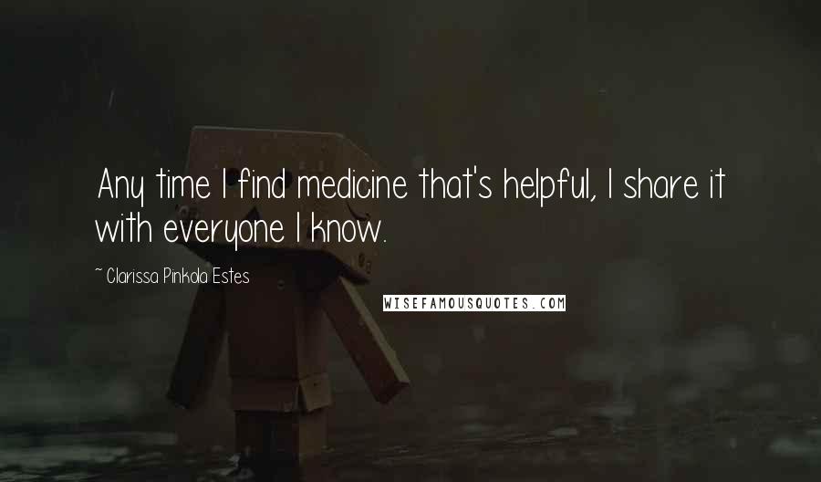 Clarissa Pinkola Estes Quotes: Any time I find medicine that's helpful, I share it with everyone I know.