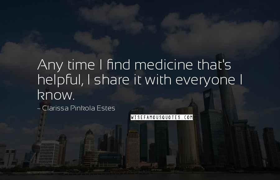 Clarissa Pinkola Estes Quotes: Any time I find medicine that's helpful, I share it with everyone I know.