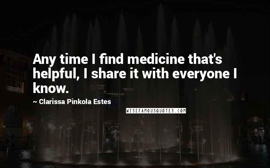 Clarissa Pinkola Estes Quotes: Any time I find medicine that's helpful, I share it with everyone I know.