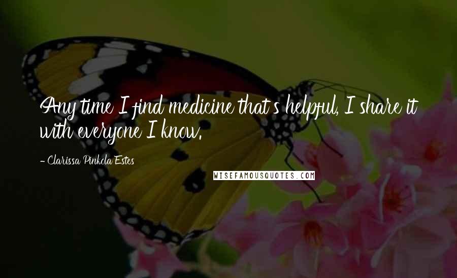 Clarissa Pinkola Estes Quotes: Any time I find medicine that's helpful, I share it with everyone I know.