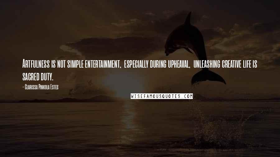 Clarissa Pinkola Estes Quotes: Artfulness is not simple entertainment,  especially during upheaval,  unleashing creative life is sacred duty.