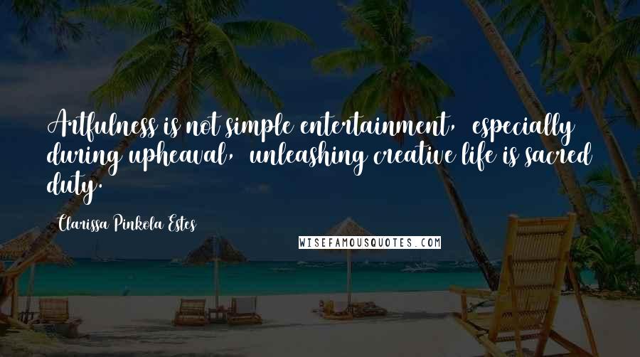 Clarissa Pinkola Estes Quotes: Artfulness is not simple entertainment,  especially during upheaval,  unleashing creative life is sacred duty.